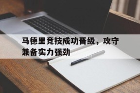 九州体育入口-关于马德里竞技成功晋级，攻守兼备实力强劲的信息