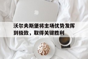 九州体育平台-包含沃尔夫斯堡将主场优势发挥到极致，取得关键胜利的词条