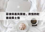 九州体育登录-包含菲律宾暴风骤雨，激情四射晋级黄土情的词条