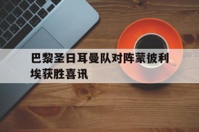 九州体育官网-包含巴黎圣日耳曼队对阵蒙彼利埃获胜喜讯的词条