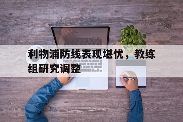 利物浦防线表现堪忧,教练组研究调整(但毫无疑问,利物浦的多笔重磅引援,都能让舆论印象深) 利物浦防线表现堪忧,教练组研究调整(但毫无疑问,利物浦的多笔重磅引援,都能让舆论印象深)
