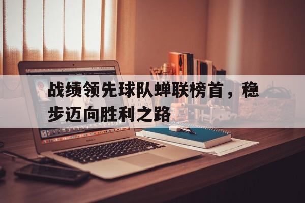 战绩领先球队蝉联榜首，稳步迈向胜利之路的简单介绍