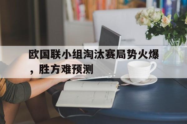 包含欧国联小组淘汰赛局势火爆，胜方难预测的词条